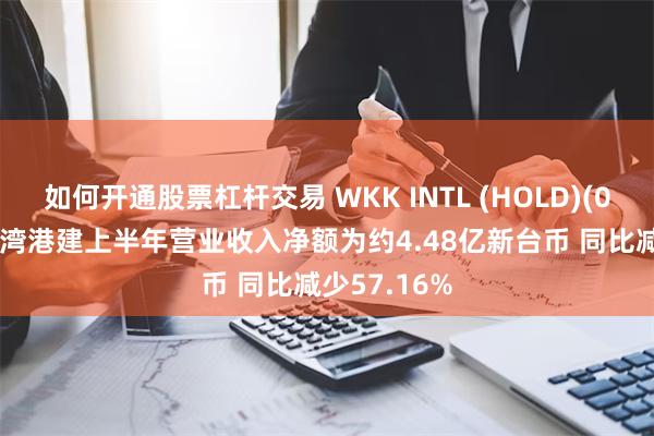 如何开通股票杠杆交易 WKK INTL (HOLD)(00532)：台湾港建上半年营业收入净额为约4.48亿新台币 同比减少57.16%