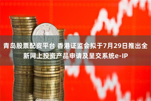 青岛股票配资平台 香港证监会拟于7月29日推出全新网上投资产