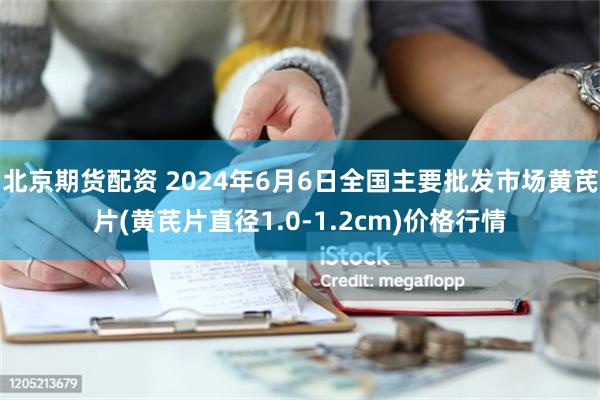 北京期货配资 2024年6月6日全国主要批发市场黄芪片(黄芪片直径1.0-1.2cm)价格行情