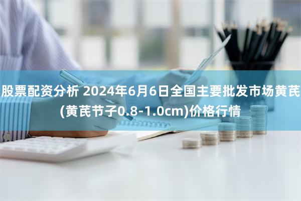 股票配资分析 2024年6月6日全国主要批发市场黄芪(黄芪节子0.8-1.0cm)价格行情