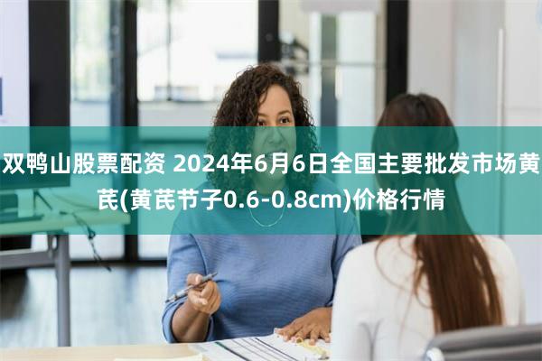 双鸭山股票配资 2024年6月6日全国主要批发市场黄芪(黄芪节子0.6-0.8cm)价格行情