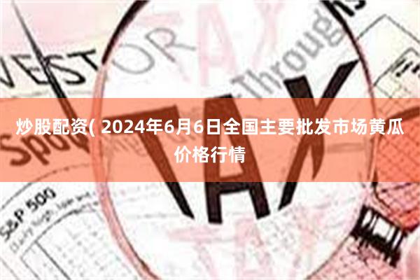 炒股配资( 2024年6月6日全国主要批发市场黄瓜价格行情