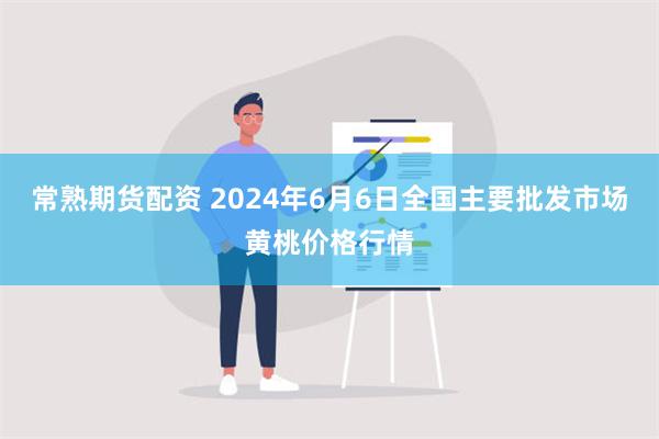 常熟期货配资 2024年6月6日全国主要批发市场黄桃价格行情