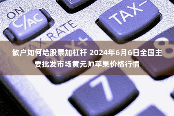 散户如何给股票加杠杆 2024年6月6日全国主要批发市场黄元帅苹果价格行情