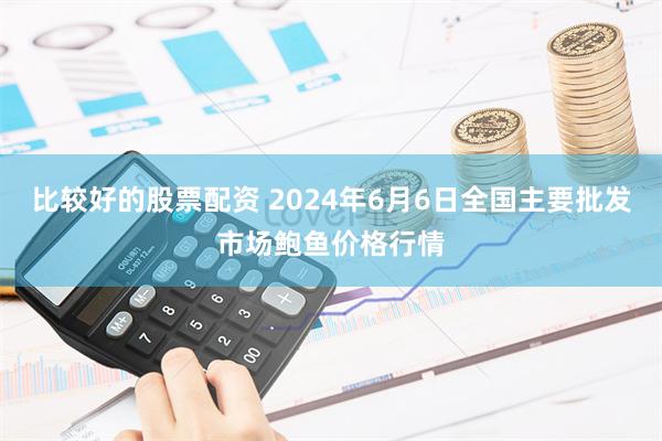 比较好的股票配资 2024年6月6日全国主要批发市场鲍鱼价格行情