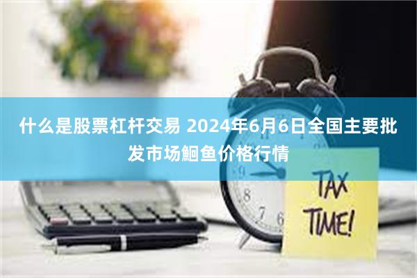 什么是股票杠杆交易 2024年6月6日全国主要批发市场鮰鱼价格行情