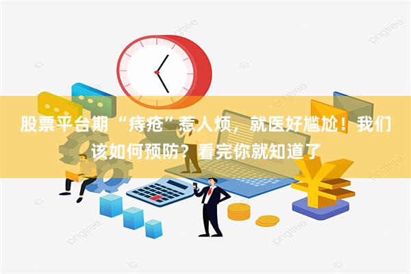 股票平台期 “痔疮”惹人烦，就医好尴尬！我们该如何预防？看完你就知道了