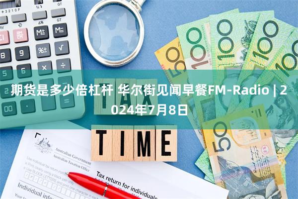 期货是多少倍杠杆 华尔街见闻早餐FM-Radio | 2024年7月8日