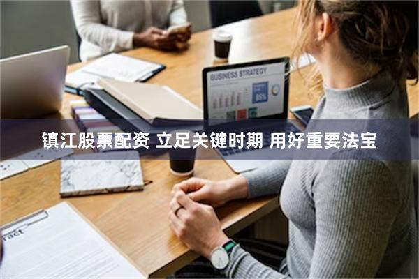 镇江股票配资 立足关键时期 用好重要法宝