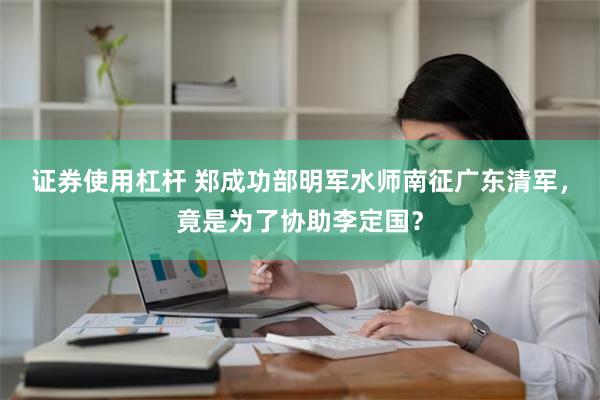 证券使用杠杆 郑成功部明军水师南征广东清军，竟是为了协助李定国？