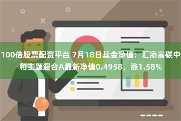 100倍股票配资平台 7月18日基金净值：汇添富碳中和主题混合A最新净值0.4958，涨1.58%