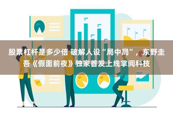 股票杠杆是多少倍 破解人设“局中局”，东野圭吾《假面前夜》独家首发上线掌阅科技