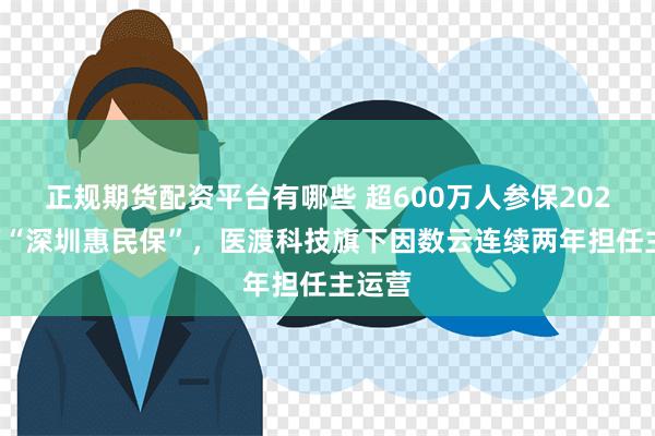 正规期货配资平台有哪些 超600万人参保2024年度“深圳惠民保”，医渡科技旗下因数云连续两年担任主运营