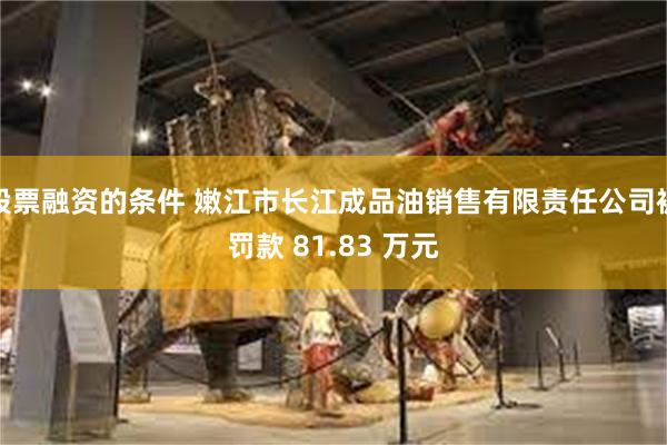 股票融资的条件 嫩江市长江成品油销售有限责任公司被罚款 81.83 万元