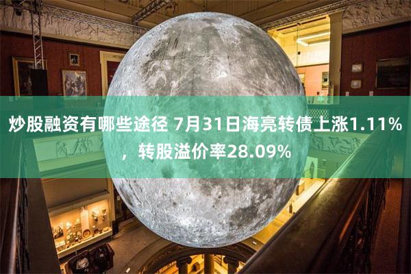 炒股融资有哪些途径 7月31日海亮转债上涨1.11%，转股溢价率28.09%