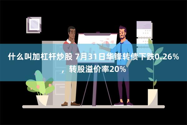 什么叫加杠杆炒股 7月31日华锋转债下跌0.26%，转股溢价率20%