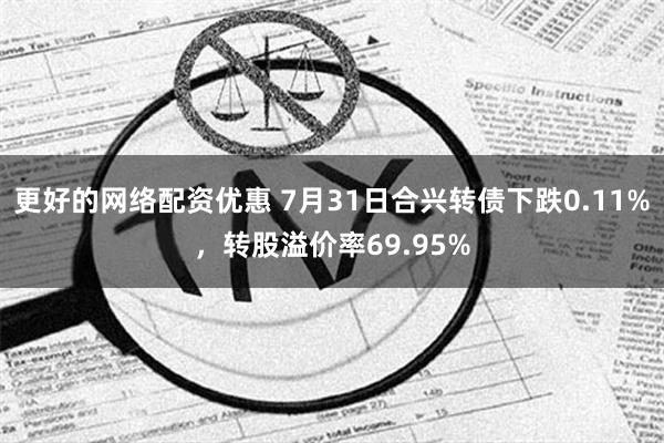 更好的网络配资优惠 7月31日合兴转债下跌0.11%，转股溢价率69.95%