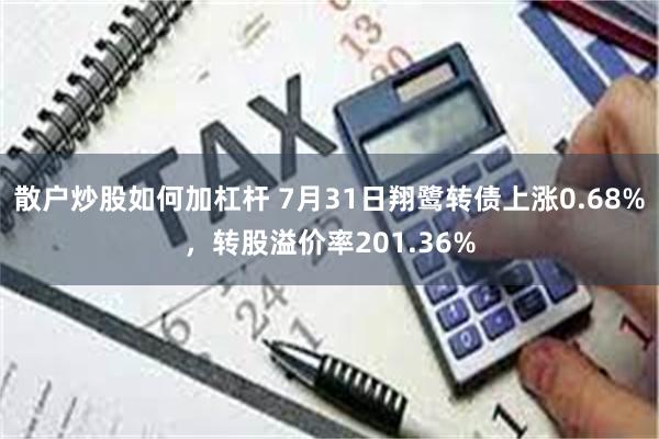 散户炒股如何加杠杆 7月31日翔鹭转债上涨0.68%，转股溢价率201.36%