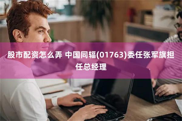 股市配资怎么弄 中国同辐(01763)委任张军旗担任总经理