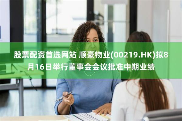 股票配资首选网站 顺豪物业(00219.HK)拟8月16日举行董事会会议批准中期业绩