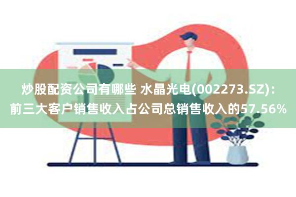 炒股配资公司有哪些 水晶光电(002273.SZ)：前三大客户销售收入占公司总销售收入的57.56%