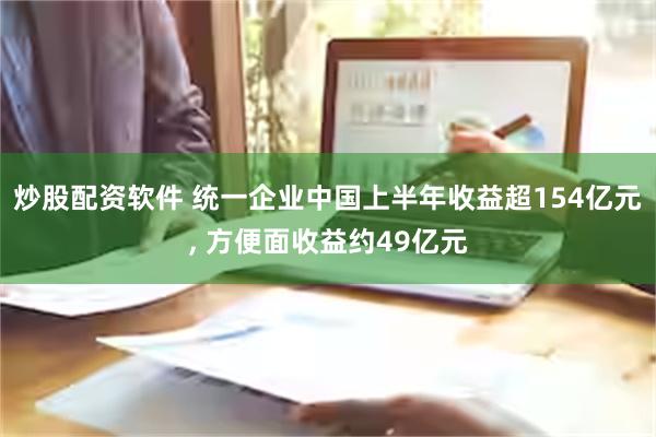 炒股配资软件 统一企业中国上半年收益超154亿元, 方便面收益约49亿元