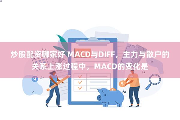 炒股配资哪家好 MACD与DIFF，主力与散户的关系上涨过程中，MACD的变化是