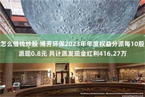 怎么借钱炒股 博芳环保2023年年度权益分派每10股派现0.8元 共计派发现金红利416.27万