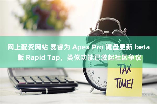 网上配资网站 赛睿为 Apex Pro 键盘更新 beta 版 Rapid Tap，类似功能已激起社区争议