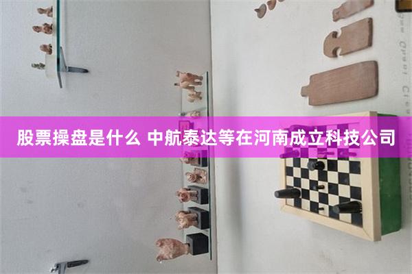 股票操盘是什么 中航泰达等在河南成立科技公司