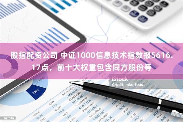 股指配资公司 中证1000信息技术指数报5616.17点，前十大权重包含同方股份等