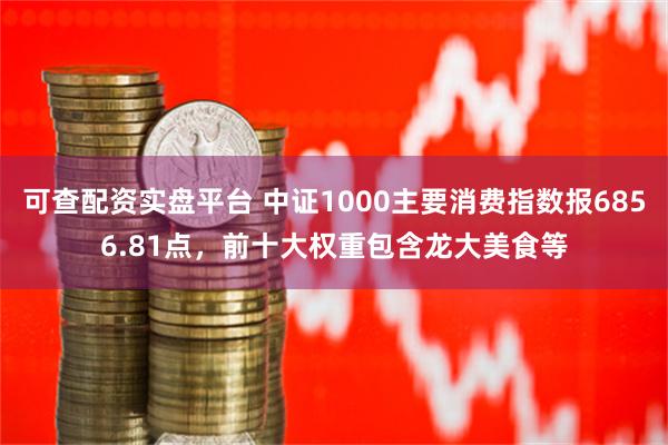 可查配资实盘平台 中证1000主要消费指数报6856.81点，前十大权重包含龙大美食等