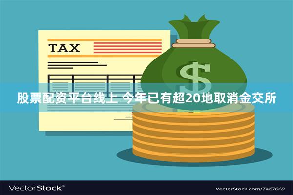 股票配资平台线上 今年已有超20地取消金交所