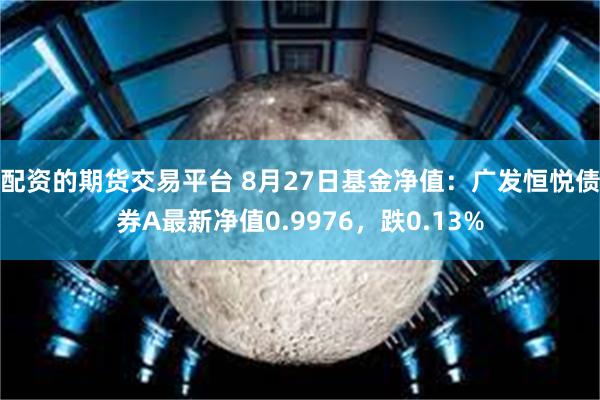 配资的期货交易平台 8月27日基金净值：广发恒悦债券A最新净值0.9976，跌0.13%