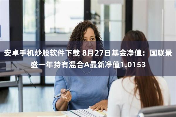 安卓手机炒股软件下载 8月27日基金净值：国联景盛一年持有混合A最新净值1.0153