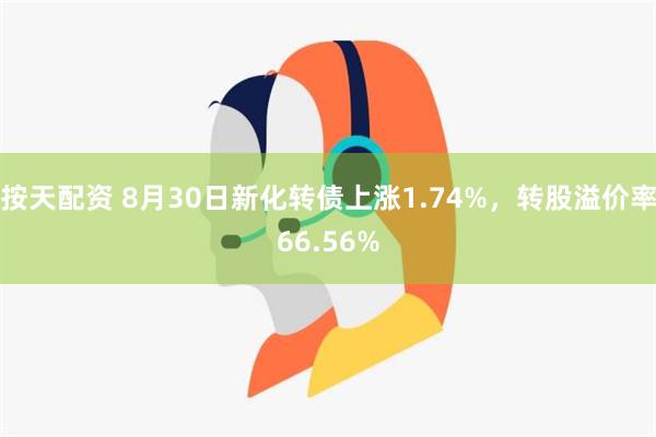 按天配资 8月30日新化转债上涨1.74%，转股溢价率66.56%