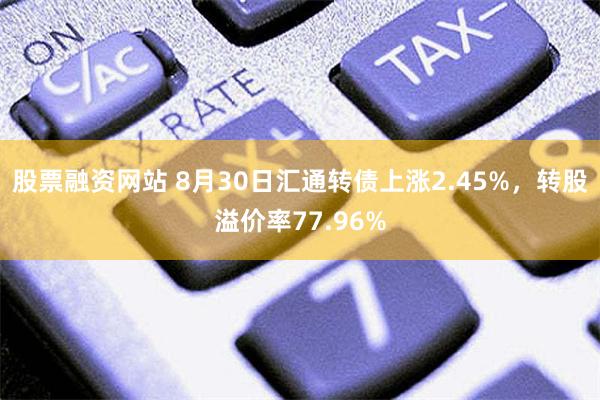 股票融资网站 8月30日汇通转债上涨2.45%，转股溢价率77.96%