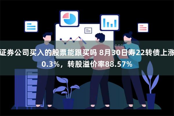 证券公司买入的股票能跟买吗 8月30日寿22转债上涨0.3%，转股溢价率88.57%