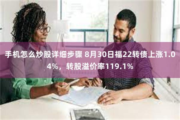 手机怎么炒股详细步骤 8月30日福22转债上涨1.04%，转股溢价率119.1%