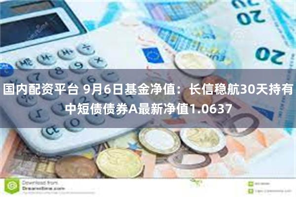 国内配资平台 9月6日基金净值：长信稳航30天持有中短债债券A最新净值1.0637