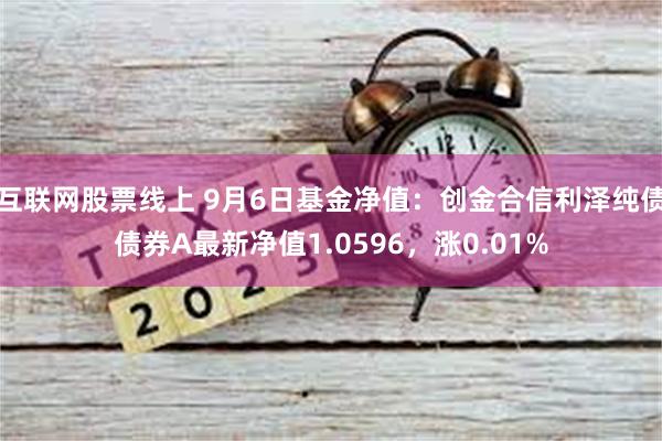 互联网股票线上 9月6日基金净值：创金合信利泽纯债债券A最新净值1.0596，涨0.01%