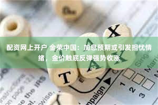 配资网上开户 金荣中国：加息预期或引发担忧情绪，金价触底反弹强势收涨