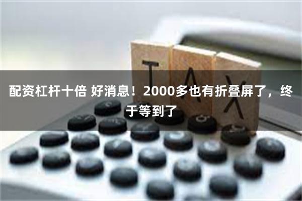 配资杠杆十倍 好消息！2000多也有折叠屏了，终于等到了