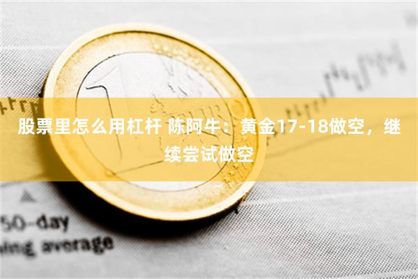 股票里怎么用杠杆 陈阿牛：黄金17-18做空，继续尝试做空