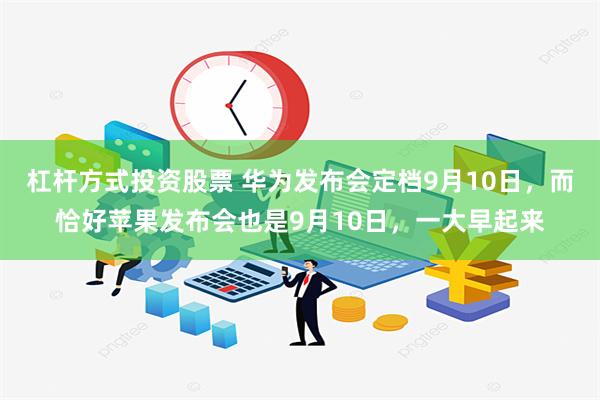 杠杆方式投资股票 华为发布会定档9月10日，而恰好苹果发布会也是9月10日，一大早起来