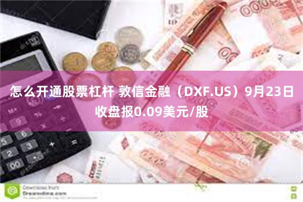 怎么开通股票杠杆 敦信金融（DXF.US）9月23日收盘报0.09美元/股