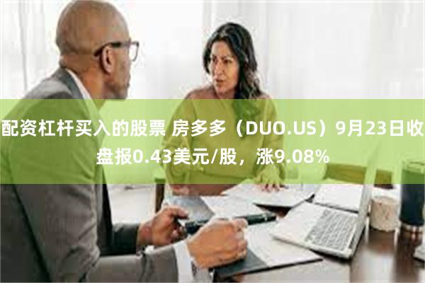 配资杠杆买入的股票 房多多（DUO.US）9月23日收盘报0.43美元/股，涨9.08%