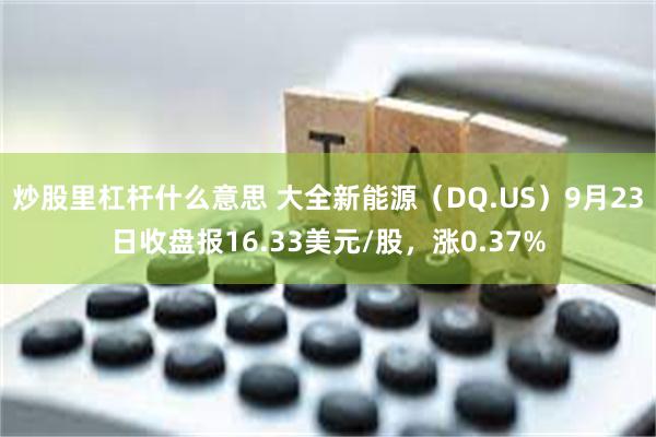 炒股里杠杆什么意思 大全新能源（DQ.US）9月23日收盘报16.33美元/股，涨0.37%