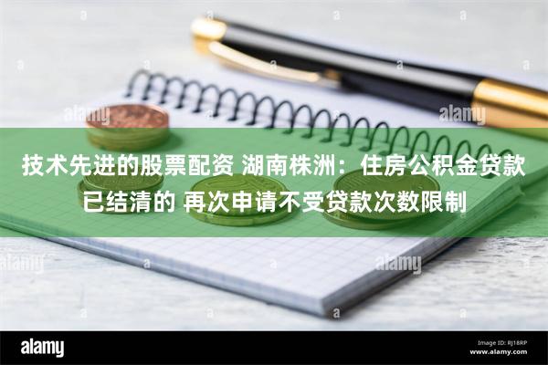 技术先进的股票配资 湖南株洲：住房公积金贷款已结清的 再次申请不受贷款次数限制