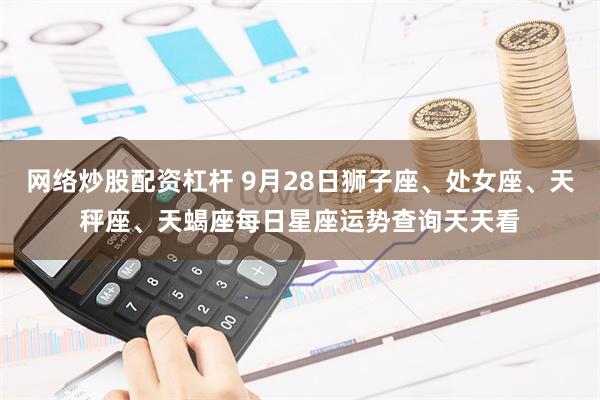 网络炒股配资杠杆 9月28日狮子座、处女座、天秤座、天蝎座每日星座运势查询天天看